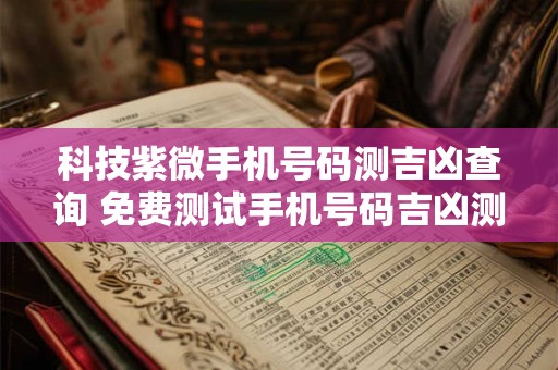 科技紫微手机号码测吉凶查询 免费测试手机号码吉凶测试自测