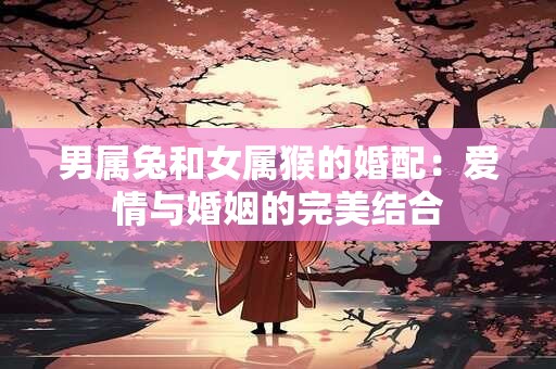 男属兔和女属猴的婚配：爱情与婚姻的完美结合