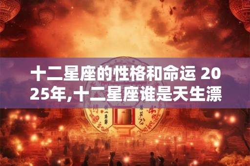 十二星座的性格和命运 2025年,十二星座谁是天生漂亮