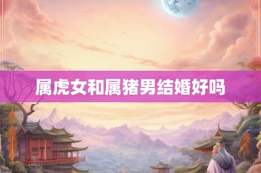 属虎女和属猪男结婚好吗