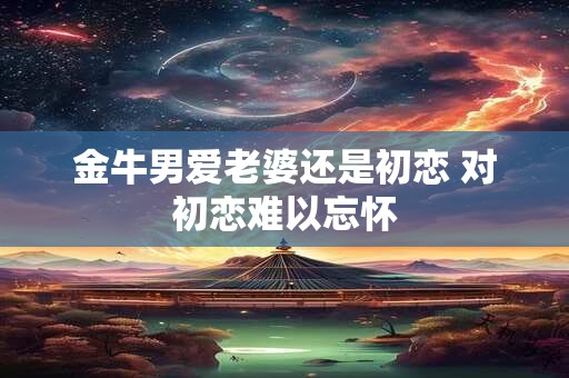 金牛男爱老婆还是初恋 对初恋难以忘怀