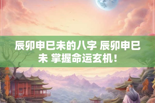 辰卯申巳未的八字 辰卯申巳未 掌握命运玄机！