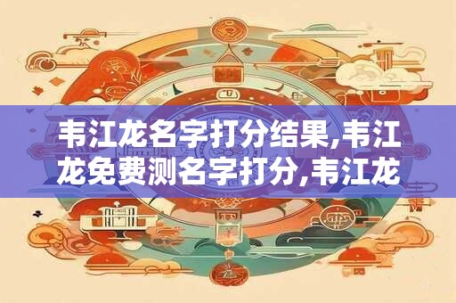 韦江龙名字打分结果,韦江龙免费测名字打分,韦江龙周易免费测名字打分