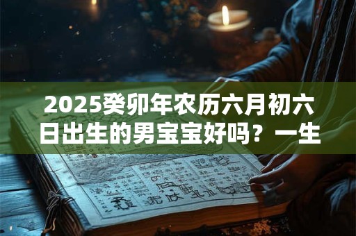 2025癸卯年农历六月初六日出生的男宝宝好吗？一生命运详解