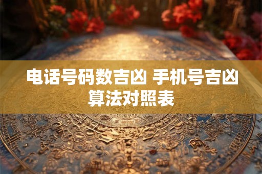电话号码数吉凶 手机号吉凶算法对照表 电话号码数吉凶 手机号吉凶算法对照表