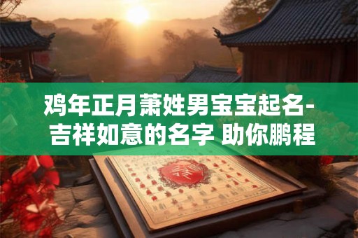 鸡年正月萧姓男宝宝起名- 吉祥如意的名字 助你鹏程万里！