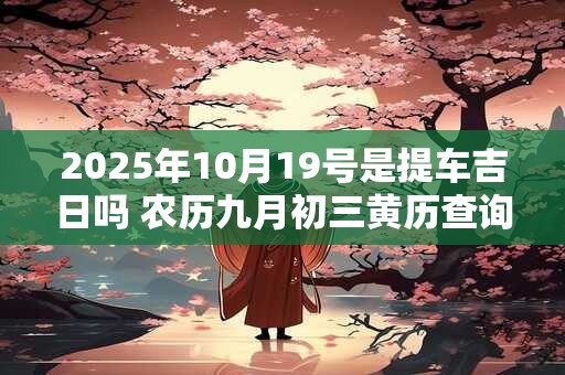 2025年10月19号是提车吉日吗 农历九月初三黄历查询