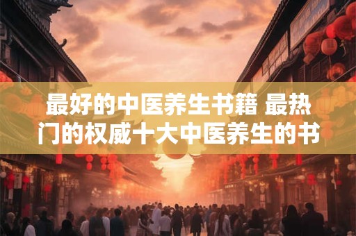 最好的中医养生书籍 最热门的权威十大中医养生的书籍推荐