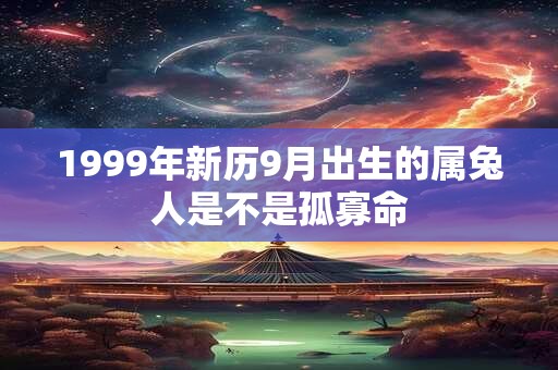 1999年新历9月出生的属兔人是不是孤寡命