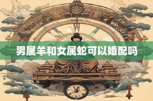男属羊和女属蛇可以婚配吗