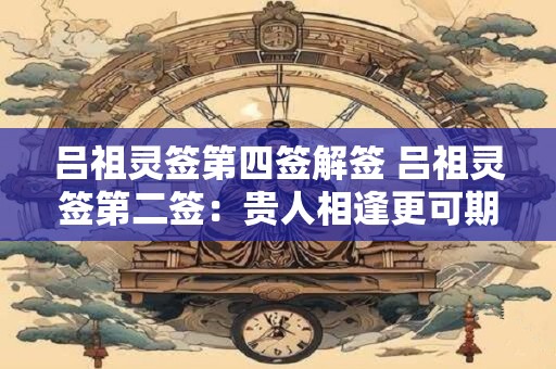 吕祖灵签第四签解签 吕祖灵签第二签：贵人相逢更可期