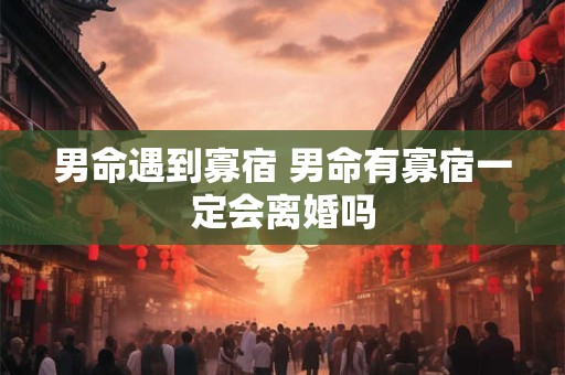 男命遇到寡宿 男命有寡宿一定会离婚吗 男命遇到寡宿 男命有寡宿一定会离婚吗