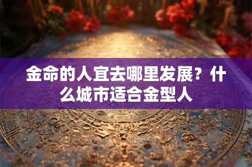 金命的人宜去哪里发展？什么城市适合金型人