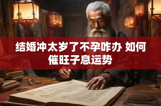 结婚冲太岁了不孕咋办 如何催旺子息运势