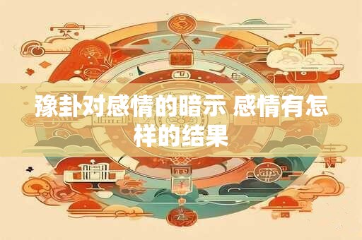 豫卦对感情的暗示 感情有怎样的结果