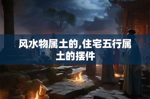 风水物属土的,住宅五行属土的摆件