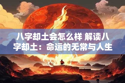 八字却土会怎么样 解读八字却土：命运的无常与人生的智慧