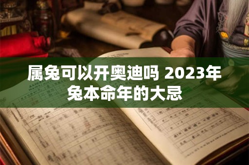属兔可以开奥迪吗 2023年兔本命年的大忌