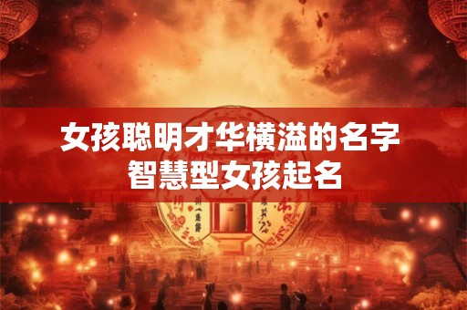 女孩聪明才华横溢的名字 智慧型女孩起名