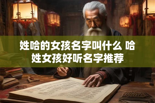 姓哈的女孩名字叫什么 哈姓女孩好听名字推荐