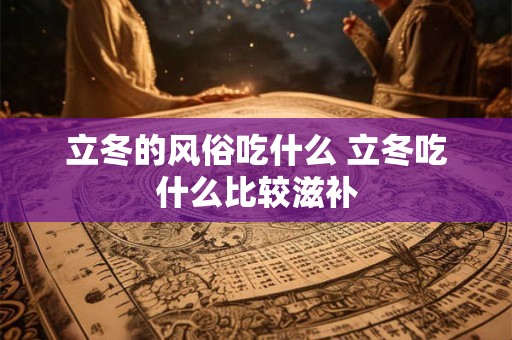 立冬的风俗吃什么 立冬吃什么比较滋补 立冬的风俗吃什么 立冬吃什么比较滋补