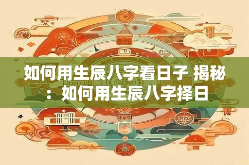 如何用生辰八字看日子 揭秘：如何用生辰八字择日