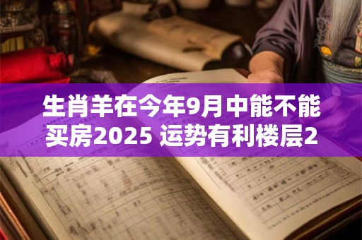 生肖羊在今年9月中能不能买房2025 运势有利楼层2、5