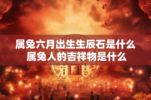 属兔六月出生生辰石是什么 属兔人的吉祥物是什么