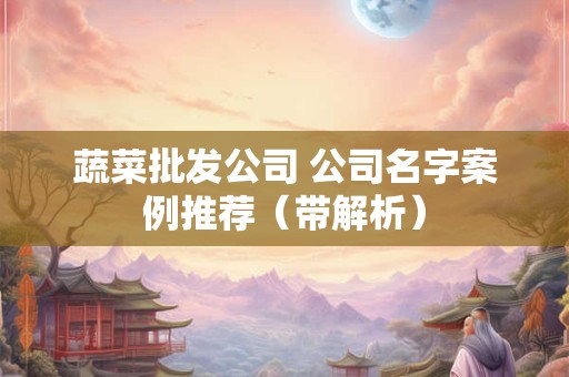 蔬菜批发公司 公司名字案例推荐（带解析）