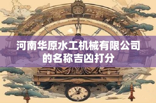 河南华原水工机械有限公司的名称吉凶打分