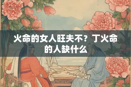 火命的女人旺夫不？丁火命的人缺什么