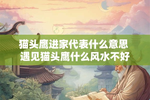 猫头鹰进家代表什么意思 遇见猫头鹰什么风水不好