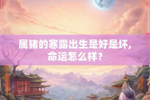 属猪的寒露出生是好是坏,命运怎么样？