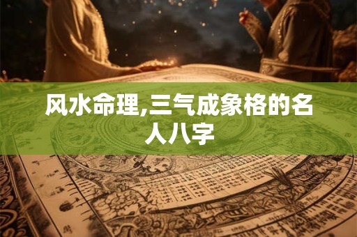 风水命理,三气成象格的名人八字