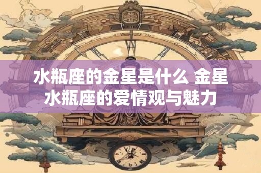 水瓶座的金星是什么 金星水瓶座的爱情观与魅力