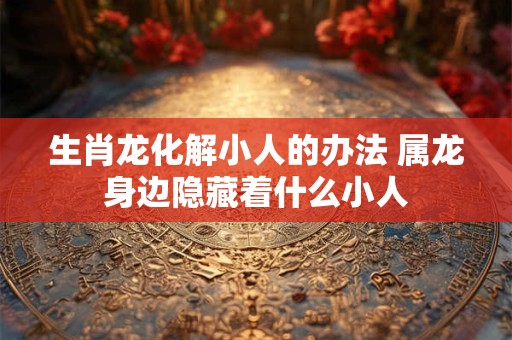 生肖龙化解小人的办法 属龙身边隐藏着什么小人