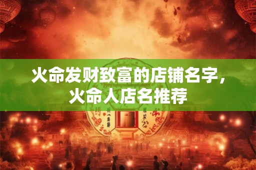 火命发财致富的店铺名字，火命人店名推荐