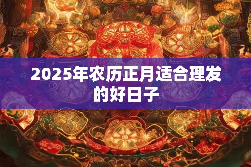 2025年农历正月适合理发的好日子
