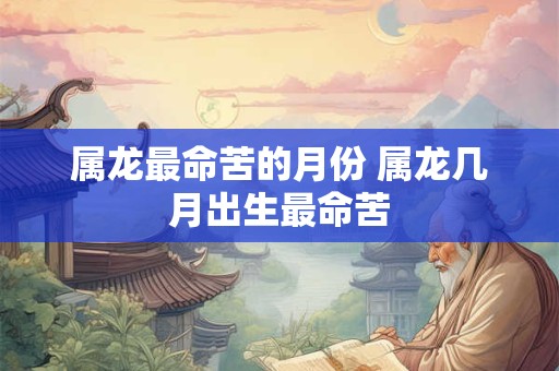 属龙最命苦的月份 属龙几月出生最命苦