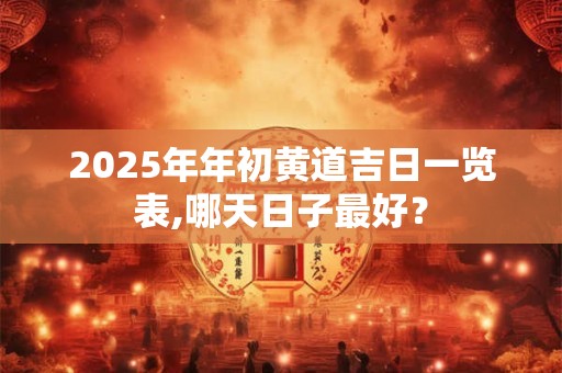 2025年年初黄道吉日一览表,哪天日子最好？
