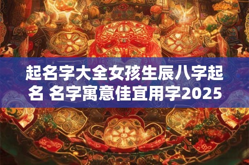 起名字大全女孩生辰八字起名 名字寓意佳宜用字2025
