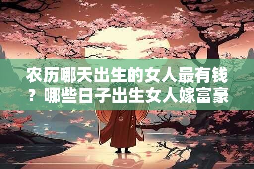 农历哪天出生的女人最有钱？哪些日子出生女人嫁富豪？