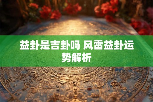益卦是吉卦吗 风雷益卦运势解析