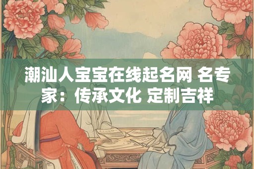 潮汕人宝宝在线起名网 名专家：传承文化 定制吉祥