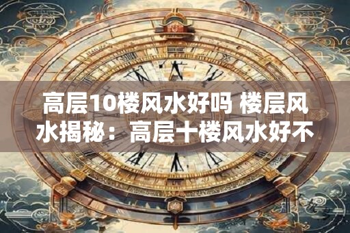 高层10楼风水好吗 楼层风水揭秘：高层十楼风水好不好