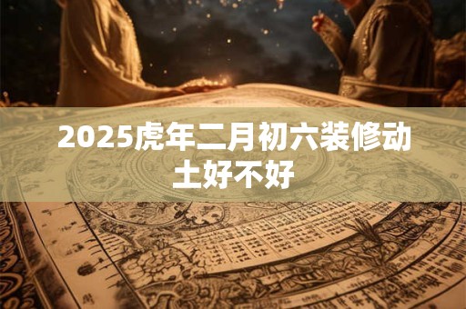2025虎年二月初六装修动土好不好