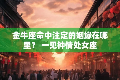 金牛座命中注定的姻缘在哪里？ 一见钟情处女座