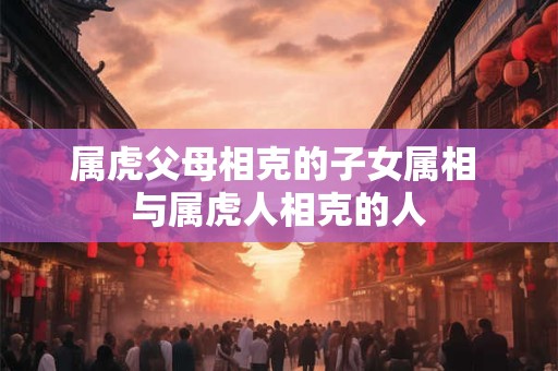 属虎父母相克的子女属相 与属虎人相克的人