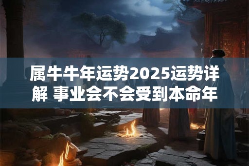 属牛牛年运势2025运势详解 事业会不会受到本命年的影响