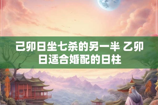 己卯日坐七杀的另一半 乙卯日适合婚配的日柱
